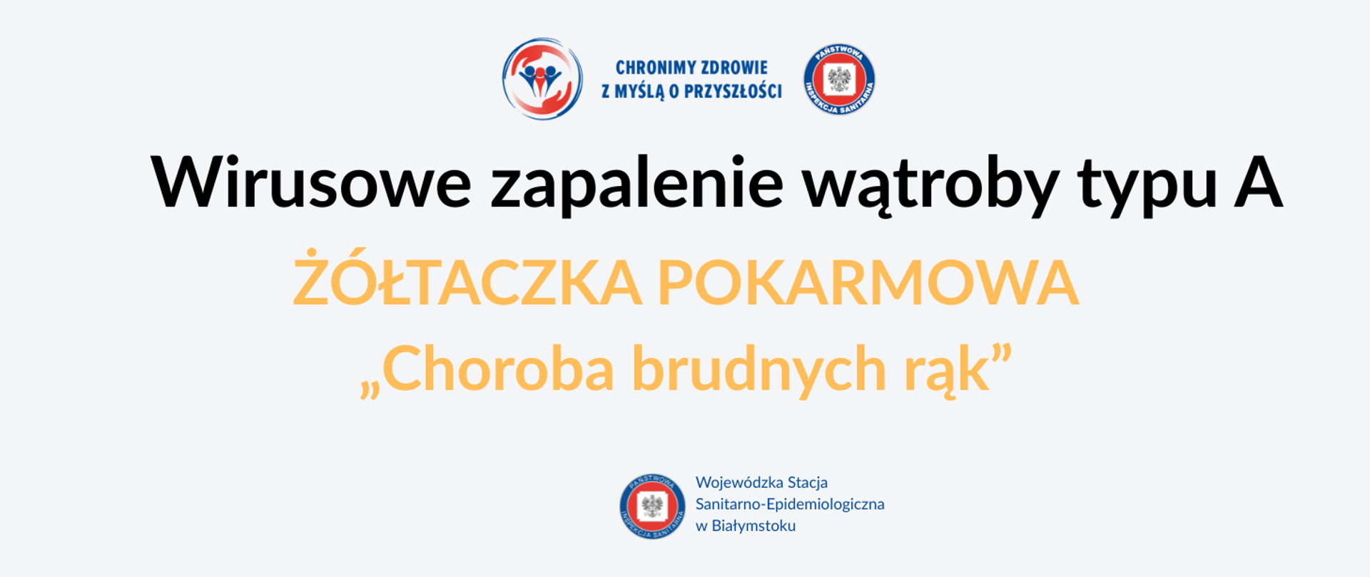 Grafika informacyjna Wojewódzkiej Stacji Sanitarno-Epidemiologicznej w Białymstoku na jasnoszarym tle. U góry znajdują się logotypy Państwowej Inspekcji Sanitarnej oraz hasło „Chronimy zdrowie z myślą o przyszłości”. W centralnej części dużym czarnym tekstem umieszczono tytuł: „Wirusowe zapalenie wątroby typu A”. Poniżej, dużymi pomarańczowymi literami, widnieje napis: „ŻÓŁTACZKA POKARMOWA”, a pod nim określenie „Choroba brudnych rąk”. W lewym dolnym rogu znajduje się logo Państwowej Inspekcji Sanitarnej oraz napis „Wojewódzka Stacja Sanitarno-Epidemiologiczna w Białymstoku”. 