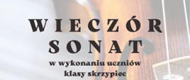 Plakat wieczór sonat, w tle plakatu skrzypce. W górnym lewym rogu logo Państwowej Szkoły Muzycznej I i II stopnia - nutka, obok czarny napis sekcja instrumentów strunowych PSM II stopnia. Na środku tytuł wydarzenia oraz występujący uczniowie i ich nauczyciele. Na samym dole plakatu data, godzina i miejsce wydarzenia. 