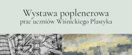U góry widnieje tytuł wystawy:
„Wystawa poplenerowa prac uczniów Wiśnickiego Plastyka”.
Na dole fragmenty dwóch prac rysunkowej i malarskiej.