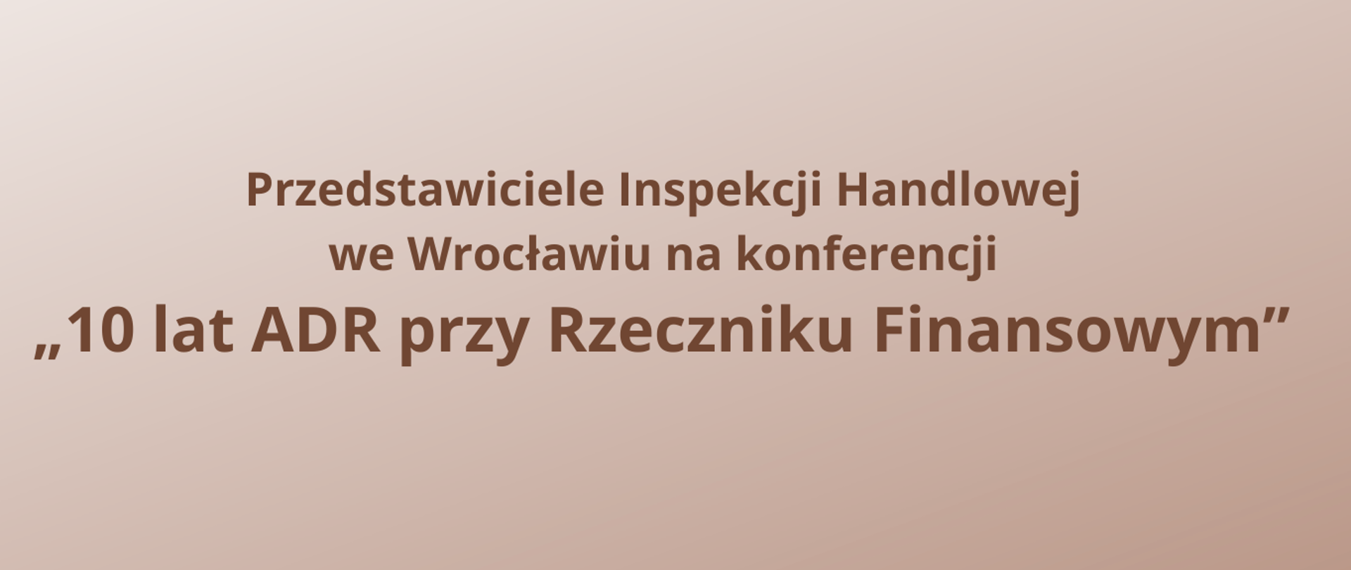 Tekst: Przedstawiciele Inspekcji Handlowej we Wrocławiu na konferencji "10 lat ADR przy Rzeczniku Finansowym" na jasnbrązowym cieniowanym 