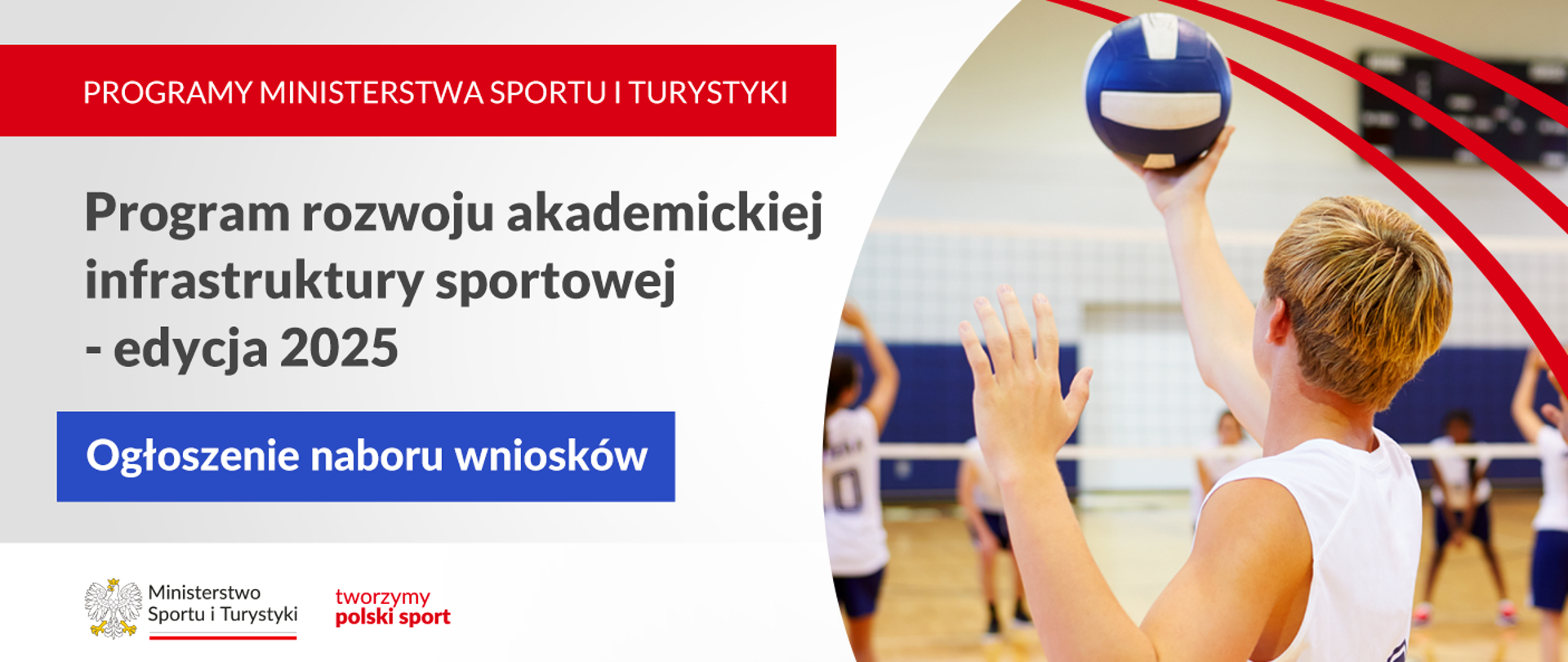 Grafika. Z lewej strony napisy jeden pod drugim: (1) na czerwonym pasku białymi dużymi literami: "PROGRAMY MINISTERSTWA SPORTU I TURYSTYKI"; (2) na jasnym tle czarnymi literami: "Program rozwoju akademickiej infrastruktury sportowej - edycja 2025"; (3) na niebieskim kafelku białymi literami: "Ogłoszenie naboru wniosków". Na dole na białym pasku logotyp MSiT i czerwony napis "tworzymy polski sport". Z prawej strony zdjęcie: mecz siatkówki. Młody człowiek stojący tyłem do aparatu przygotowuje się do serwowania. W tle widać siatkę i innych graczy.