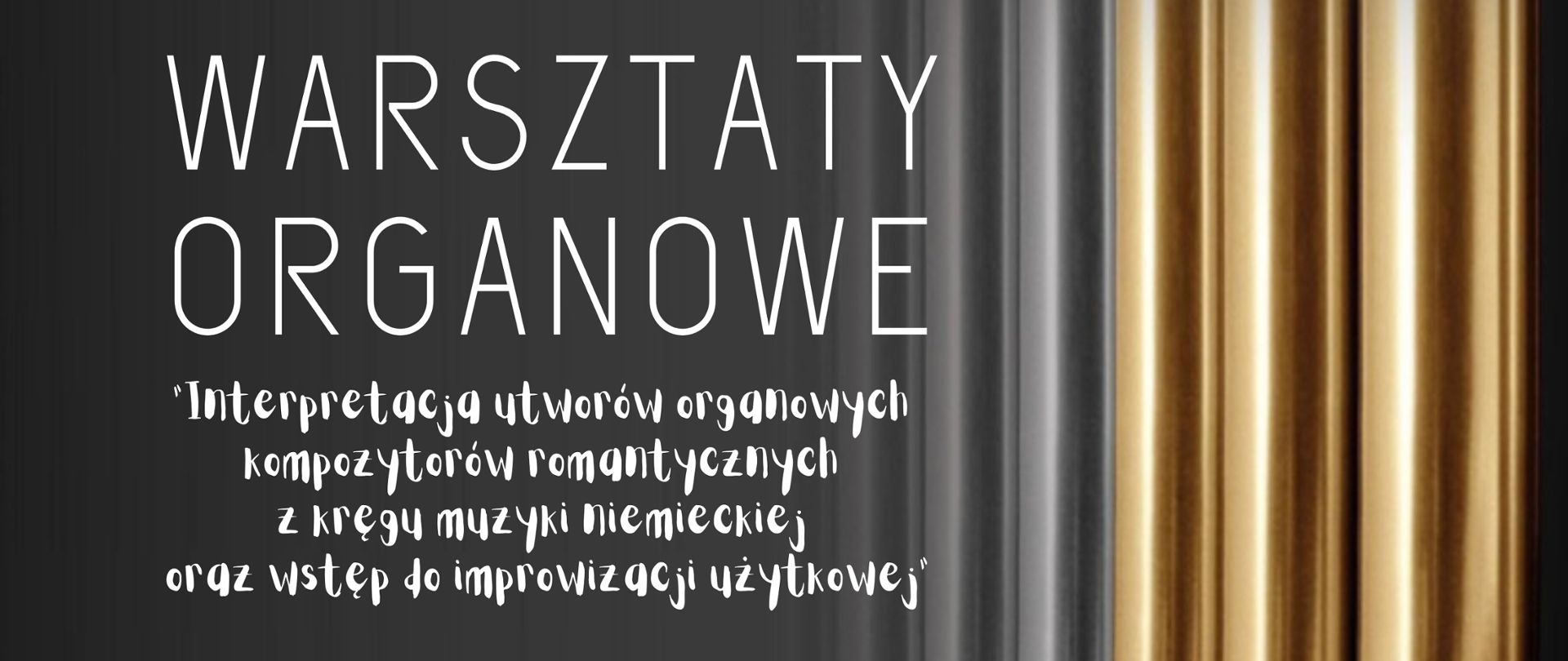 Plakat - szare tło połączone z grafiką piszczałek organowych (trzy z nich są w kolorze szarym, kolejne trzy w kolorze złotym) znajdującą się z lewej strony. Na tle znajdują się następujące napisy (w kolorze białym): WARSZTATY ORGANOWE "Interpretacja utworów organowych kompozytorów romantycznych z kręgu muzyki niemieckiej oraz wstęp do improwizacji użytkowej", prowadzący prof. dr hab. RADOSŁAW MARZEC (Akademia Muzyczna im. F. Nowowiejskiego w Bydgoszczy), 10 listopada 2022, PSM RYBNIK, SALA 111, godz. 10.00-14.00, godz. 15.00-20.00, Państwowa Szkoła Muzyczna I i II stopnia im. Karola i Antoniego Szafranków w Rybniku, ul. Powstańców Śląskich 27, 44-200 Rybnik