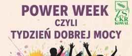 Plakat informujący o wydarzeniu szkolnym, utrzymany w żywej, radosnej stylistyce.
Kompozycja: Centralną część plakatu zajmuje dynamiczna grafika przedstawiająca cztery czarne sylwetki młodych osób (prawdopodobnie uczennic), które radośnie podskakują z uniesionymi rękoma. W tle sylwetek widoczne są duże, abstrakcyjne plamy kolorów, przypominające rozprysk farby akwarelowej (fioletowy, zielony, pomarańczowy, żółty, różowy), co dodaje energii i symbolizuje kreatywność oraz pozytywną atmosferę.
Tekst: W górnej części plakatu, dużymi, fioletowymi literami widnieje napis: ""POWER WEEK"", a poniżej mniejszy tekst: ""CZYLI TYDZIEŃ DOBREJ MOCY"". W prawym górnym rogu znajduje się logo szkoły ZS CKR KOWAL z zielonym emblematem zboża.
Dół plakatu: Na samym dole, również fioletowymi literami, podano rok i lokalizację wydarzenia: ""2025 W ZS CKR W KOWALU"", z małym symbolem serca na końcu.
Ogólne wrażenie: Grafika jest pełna ruchu, optymistyczna i zachęca do udziału w wydarzeniu organizowanym przez Zespół Szkół Centrum Kształcenia Rolniczego w Kowalu, prawdopodobnie corocznym "Tygodniu Życzliwości" lub podobnej inicjatywie.