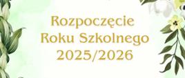 Grafika przedstawia napis „Rozpoczęcie Roku Szkolnego 2025/2026” w złotym kolorze na jasnym tle. Wokół widoczne są zielone liście i białe kwiaty tworzące dekoracyjną ramę. Całość utrzymana jest w delikatnej, eleganckiej stylistyce.