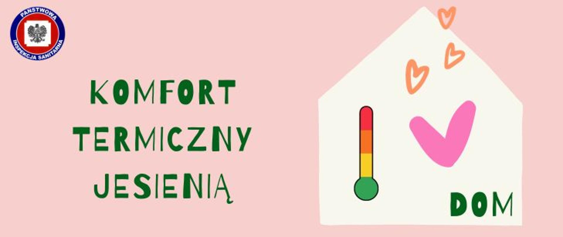 Na jasnoróżowym tle po lewej stronie zielony napis komfort termiczny jesienią a w lewym górnym rogu logo Państwowej Inspekcji Sanitarnej, po prawej zarys domu w kolorze beżowym ze spadzistym dachem w środku różowe serce i ulatujące przez dach trzy pomarańczowe serduszka, symbol kolorowego termometru i zielony napis dom. 