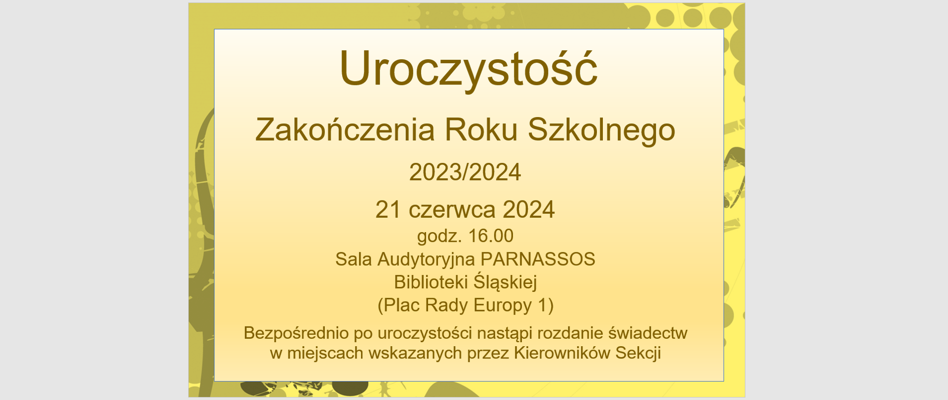 Uroczystość
Zakończenia Roku Szkolnego
2023/2024
21 czerwca 2024
godz. 16.00
Sala Audytoryjna PARNASSOS
Biblioteki Śląskiej
(Plac Rady Europy 1)
Bezpośrednio po uroczystości nastąpi rozdanie świadectw
w miejscach wskazanych przez Kierowników Sekcji
