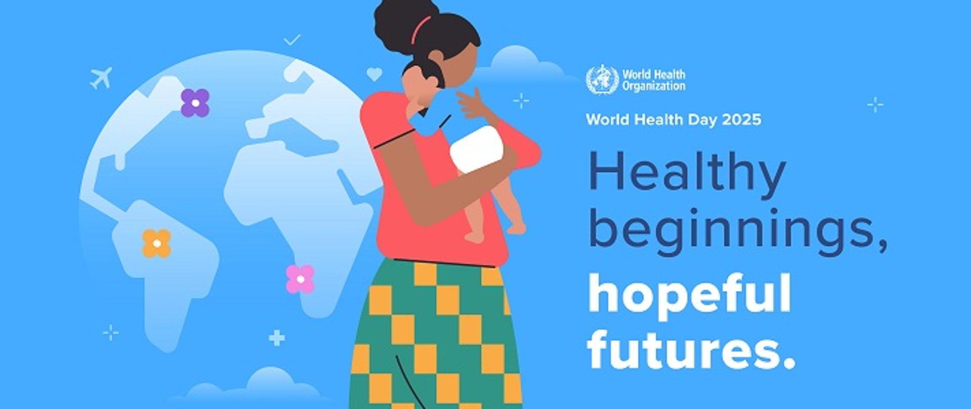 plakat kampanii, błękitne tło, napisy po angielsku: Światowa Organizacja Zdrowia - logo, Światowy Dzień Zdrowia 2025 , hasło: „Zdrowe początki, pełna nadziei przyszłość”, na grafice widać kobietę z dzieckiem na rękach obok kuli ziemskiej, na kontynentach punkty z kwiatkmi.
