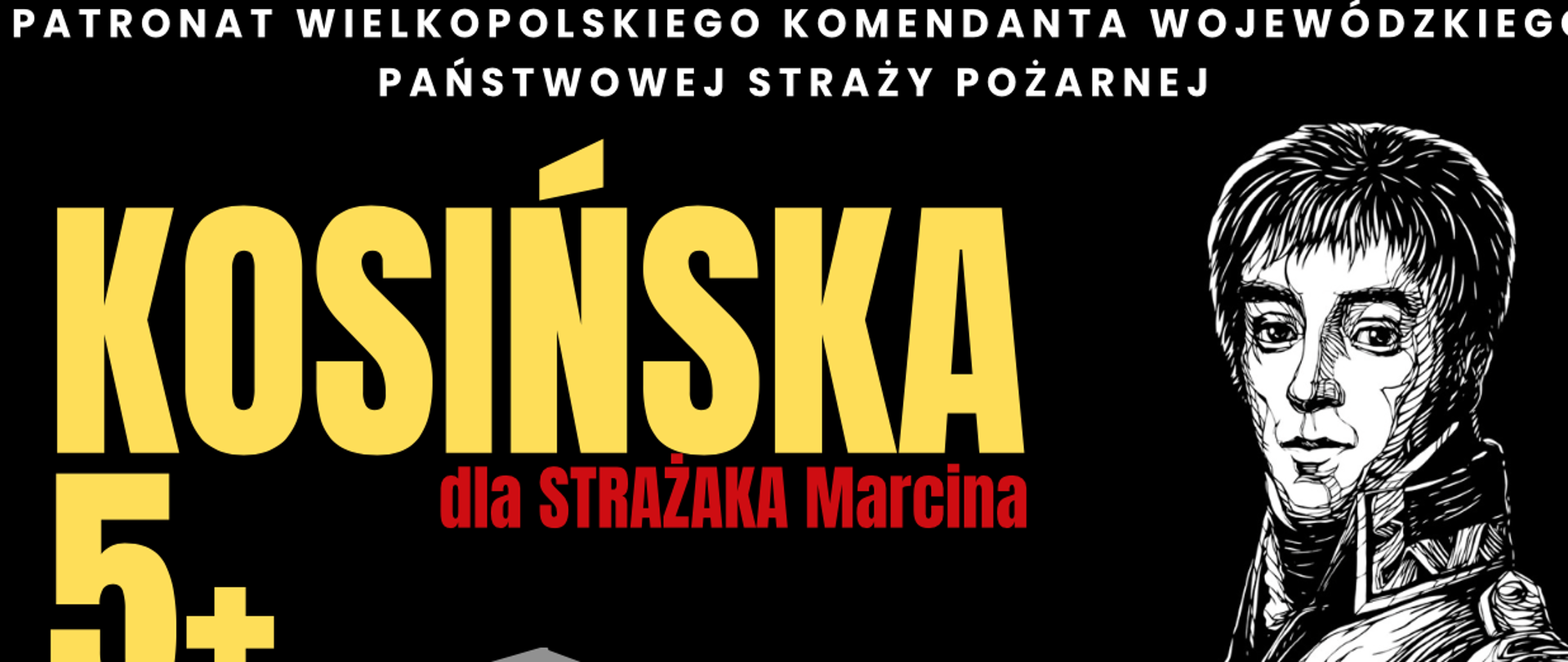 Plakat
Patronat Wielkopolskiego Komendanta Wojewódzkiego Państwowej Straży Pożarnej
Bieg "Kosińska 5+ dla Strażaka Marcina"
Niedziela 27 sierpnia start 15:30