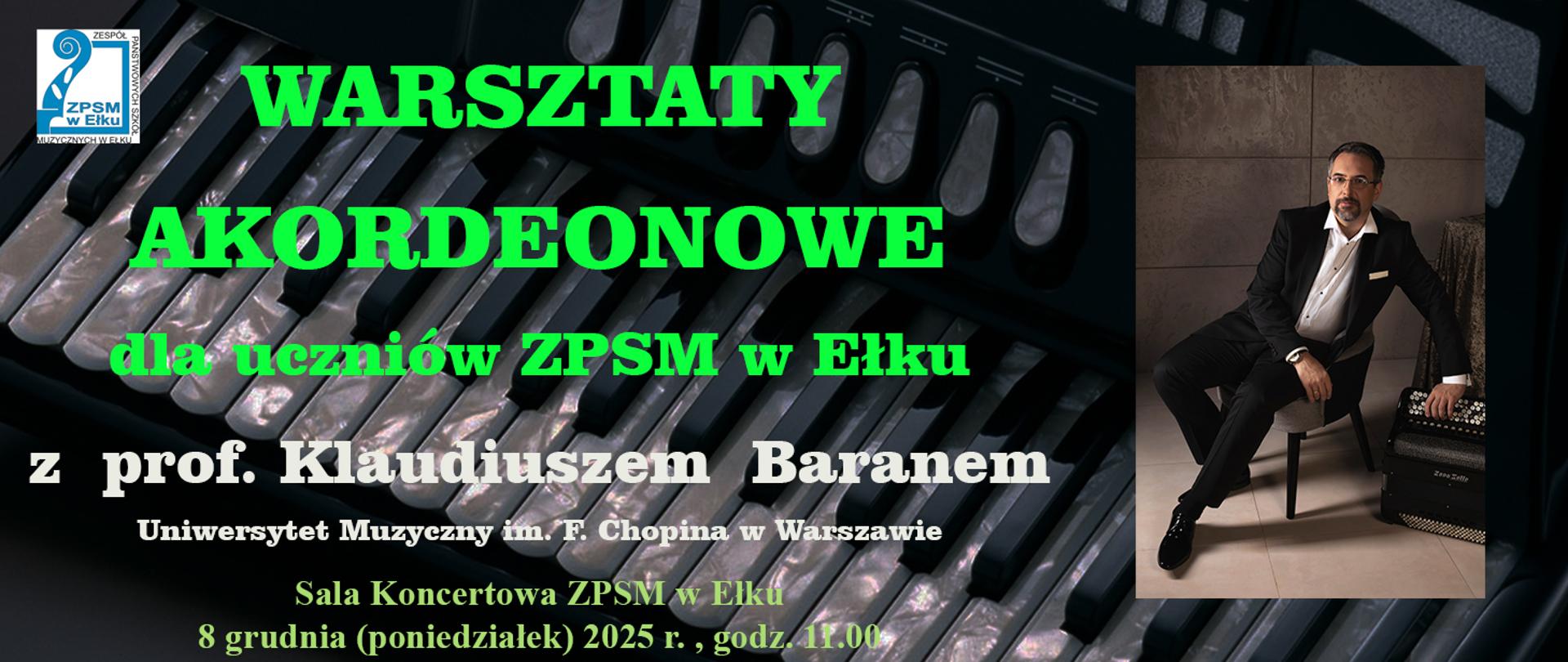 Plakat z informacją o warsztatach akordeonowych dla uczniów ZPSM w Ełku. Kolorystyka ciemna, czarna. Napisy na tle klawiatury akordeonu. Na nich duże zielone, białe i jasno żółte napisy. W lewym górnym rogu niebieskie logo szkoły muzycznej w Ełku. Z prawej strony zdjęcie Prowadzącego warsztaty prof. Klaudiusza Barana w czarnym garniturze, białej koszuli. Mężczyzna jest w okularach, z zarostem, siedzi swobodnie na krześle opierając się ręką o guziki akordeonu.