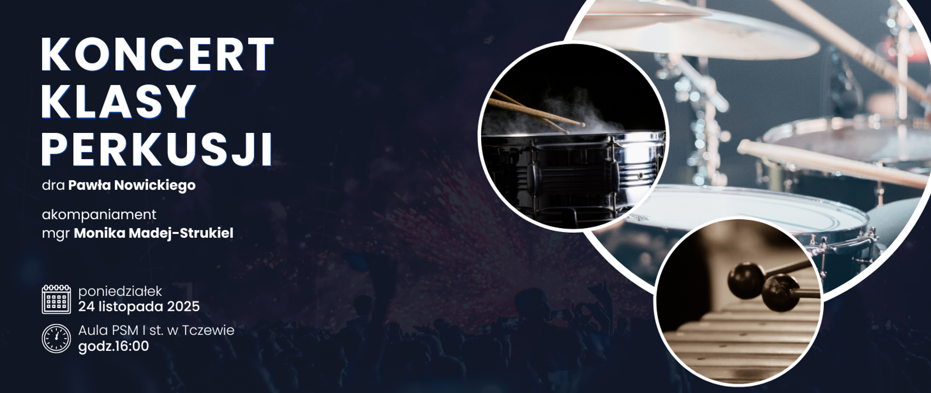 Tłem jest zdjęcie z koncertu utrzymane w granatowej tonacji kolorystycznej. Z prawej strony trzy kółka a w nich zdjęcia fragmentów instrumentów perkusyjnych: zestawu perkusyjnego, werbla z pałeczkami i marimby. Treść plakatu: Koncert klasy perkusji dra Pawła Nowickiego, akompaniament mgr Monika Madej-Strukiel. Poniżej grafika kalendarza i napis: poniedziałek 24 listopada 2025. Poniżej grafika zegara i napis: Aula PSM I st. w Tczewie, godz. 16:00.