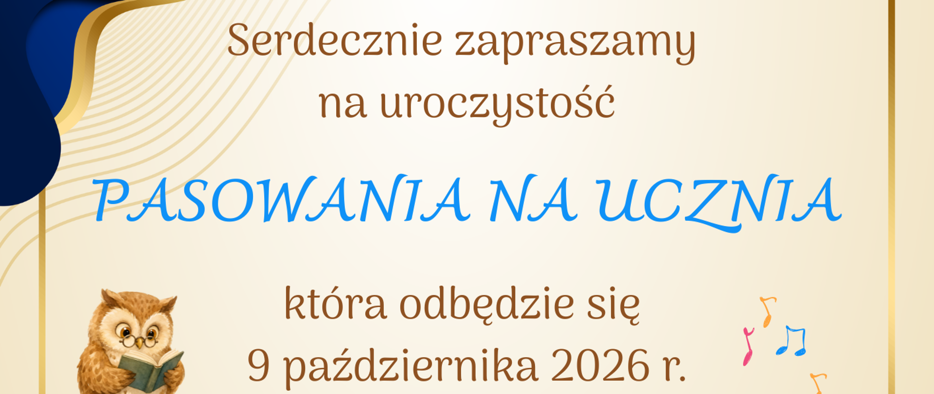 Plakat zapraszający na uroczystość Pasowania na Ucznia w Zespole Szkół Muzycznych im. Stanisława Moniuszki w Wałbrzychu. Wydarzenie odbędzie się 9 października 2026 roku o godzinie 17:00 w Auli Szkoły przy ulicy Piętnastolecia 24. Jasne tło plakatu ozdobione jest granatowo-złotymi falami, nutami muzycznymi oraz ilustracjami przedstawiającymi mądrą sowę na książkach, uśmiechnięte dzieci w strojach szkolnych i przybory do pisania. Na dole umieszczono kolorową chmurkę z hasłem: „Dziś pierwszoklasista, jutro odkrywca wielkiego świata”.