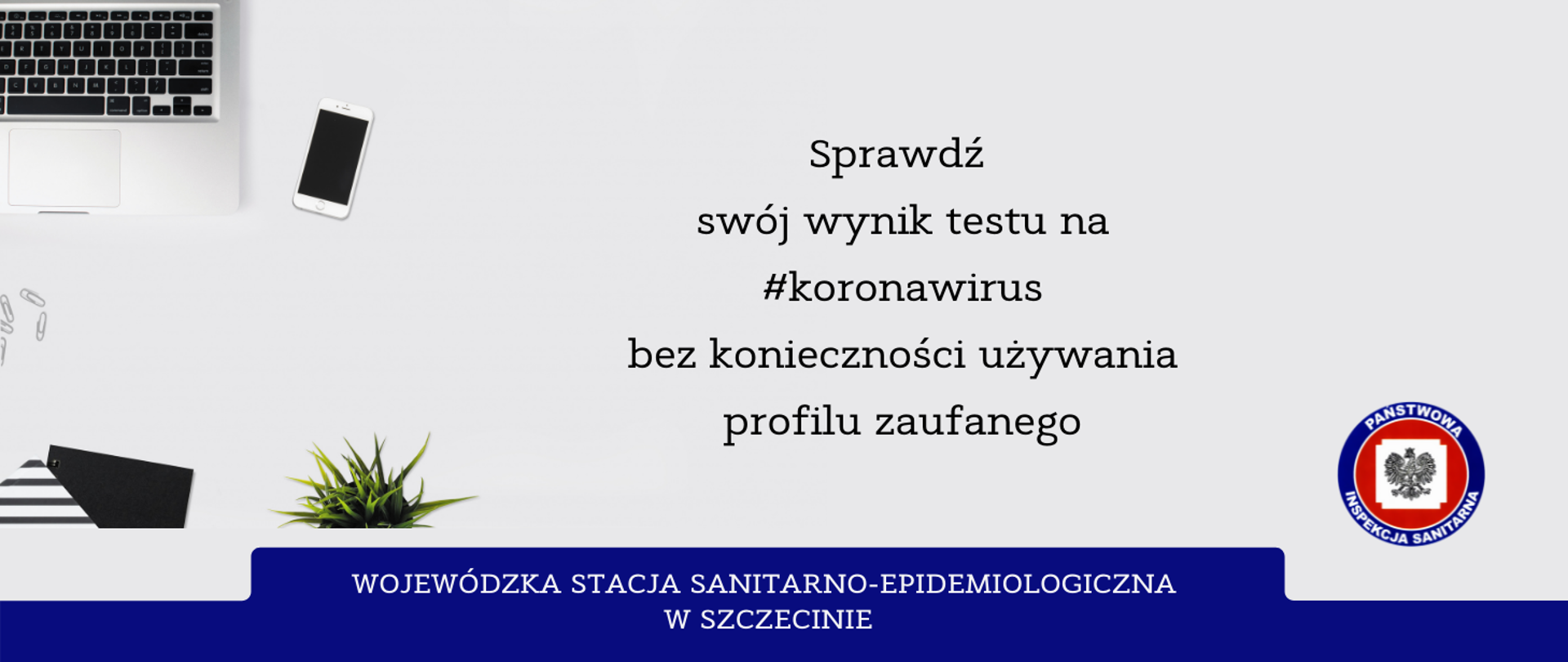 Na zdjęciu znajduje się napis Sprawdź swój wynik testu na #koronawirus bez konieczności używania profilu zaufanego. Widoczny jest laptop, telefon komórkowy, artykuły biurowe. Na dole strony znajduje się logo Inspekcji Sanitarnej i napis Wojewódzka Stacja Sanitarno-Epidemiologiczna w Szczecinie