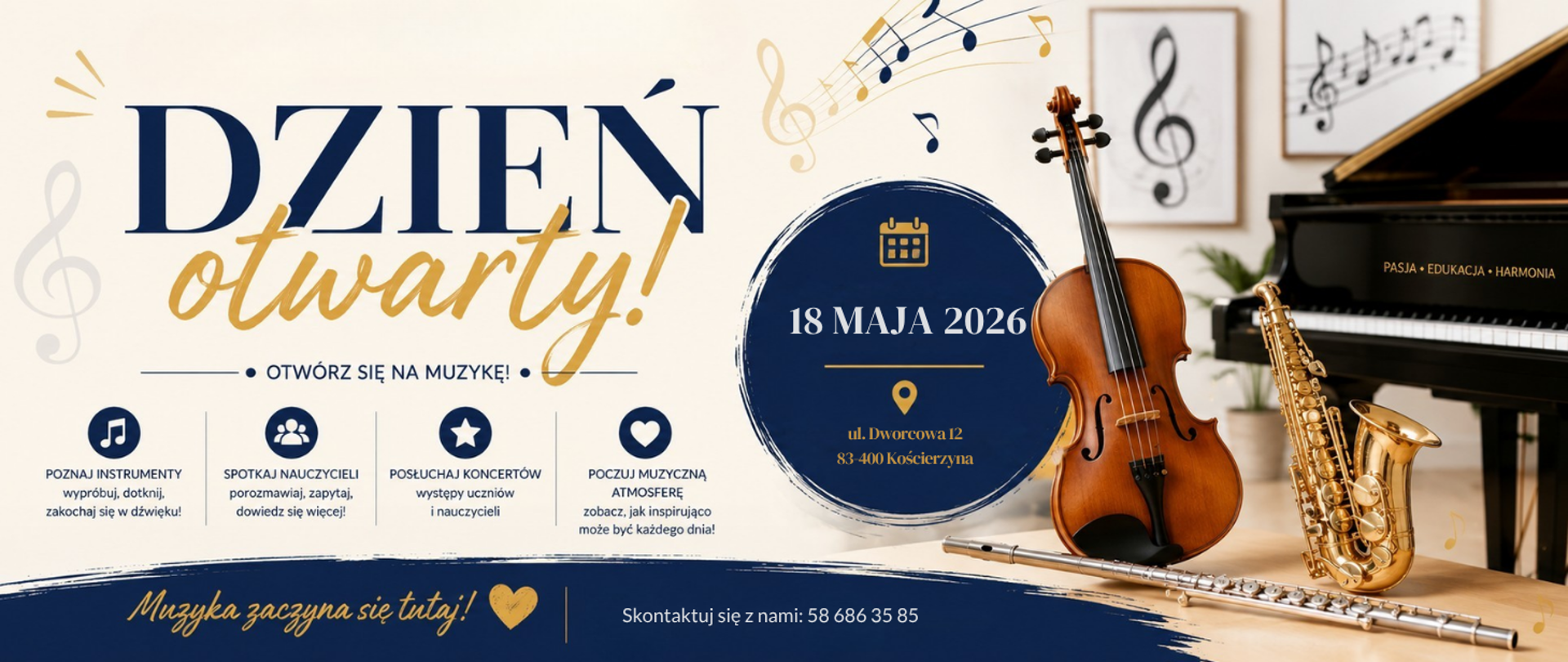Plakat promujący dzień otwarty szkoły muzycznej. Na jasnym tle widnieje duży napis „Dzień otwarty!” w kolorach granatowym i złotym oraz hasło „Otwórz się na muzykę!”. Po prawej stronie znajduje się granatowe koło z informacją o wydarzeniu: „18 maja 2026”, adres „ul. Dworcowa 12, 83-400 Kościerzyna”. Obok ustawione są instrumenty muzyczne: skrzypce, saksofon i flet, a w tle widoczny jest fortepian oraz grafiki z nutami. W dolnej części plakatu znajdują się informacje o atrakcjach wydarzenia: możliwość poznania instrumentów, spotkania nauczycieli, wysłuchania koncertów i poczucia muzycznej atmosfery. Na dole umieszczono hasło „Muzyka zaczyna się tutaj!” oraz numer kontaktowy: 58 686 35 85.