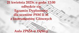 Plakat z wydarzeniem informującym o Egzaminie Dyplomowym dla uczniów PSM II st. z Instrumentów Głównych, który odbędzie się w dniu 21 kwietnia 2023r. w auli ZPSM w Dębicy; tłem plakatu jest rozmyty obraz z fragmentem zapisu nutowego, napisy informujące o wydarzeniu są w kolorze brązowym