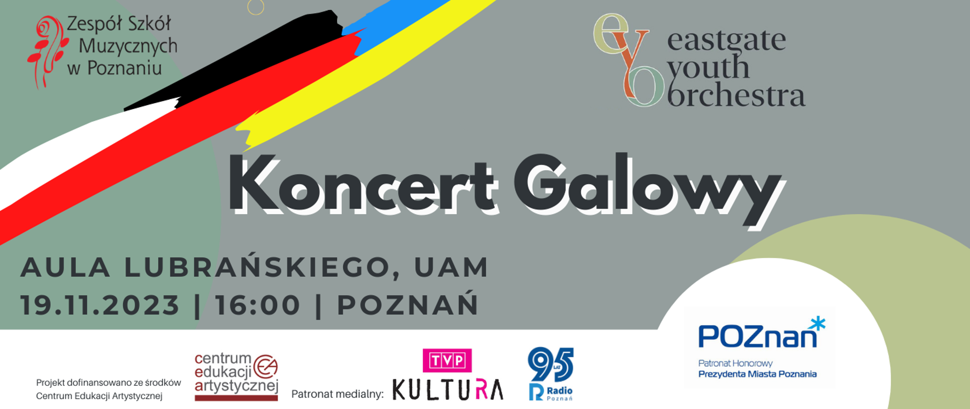 Grafika na szarm tle. W lewym górnym rogu logo EYO, w prawym górym rogu logo ZSM.
Poniżej połączone flagi Polski, Niemiec i Ukrainy. Poniżej napis Koncert Galowy, Aula Lubrańskiego, 19.11, 2023, 16:00, Poznań.
Poniżej informacja, że projekt dofinansowano ze środków Centrum Edukacji Artystycznej. Obok patronat medialny: TVP KULTURA, Logo Radio Poznań i logo: Patronat Honorowy Prezydenta Miasta Poznania