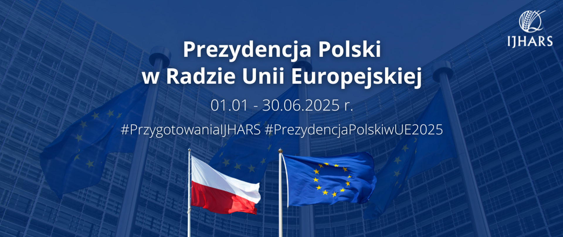 Napisy: Prezydencja Polski w Radzie Unii Europejskiej 01.01. - 30.06.2025 r. Przygotowania IJHARS, dwie flagi - polska i unijna na tle budynku UE