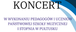 Na białym tle granatowe napisy. Koncert w wykonaniu pedagogów i uczniów Państwowej Szkoły Muzycznej I stopnia w Pułtusku.
