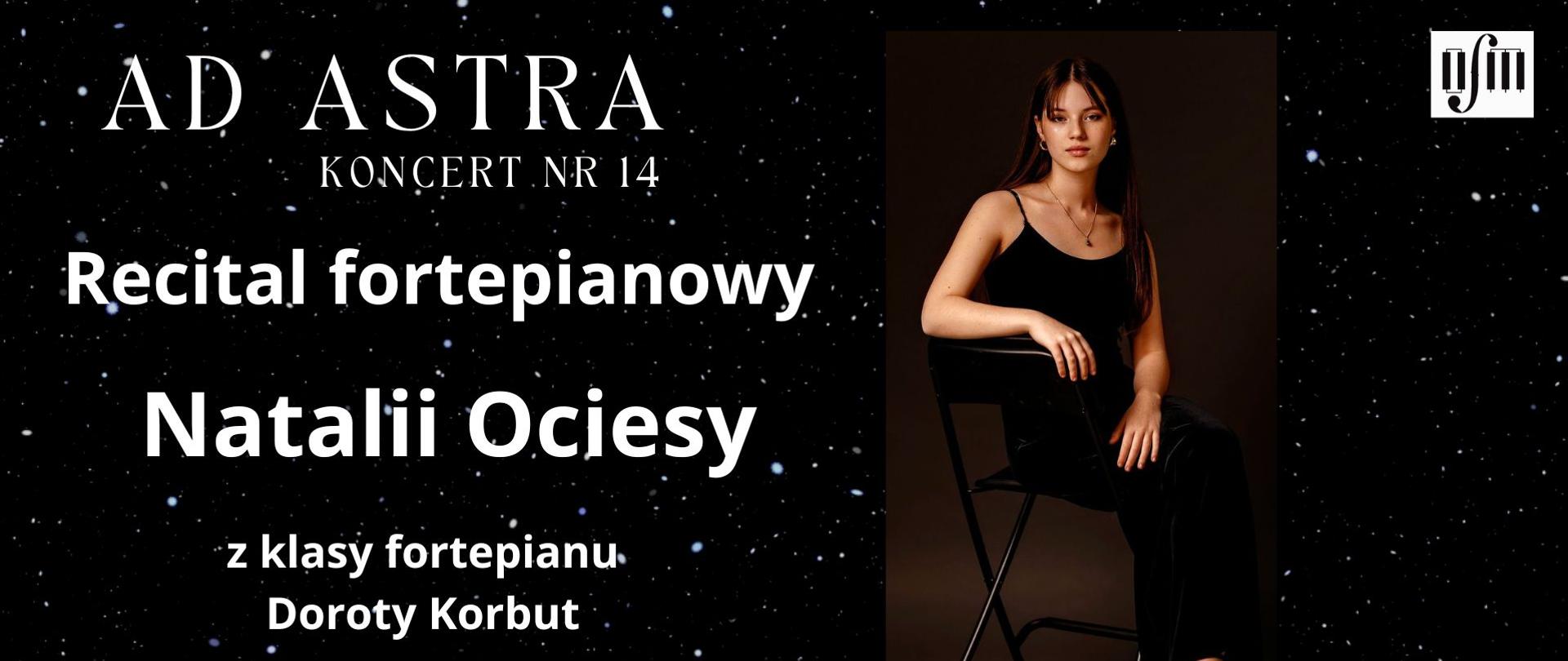Grafika zapowiada recital fortepianowy pt. "Ad Astra, Koncert nr 14" uczennicy Natalii Ociesy z klasy fortepianu Pani Doroty Korbut, który odbędzie się w sali koncertowej Ogólnokształcącej Szkoły Muzycznej I i II stopnia im. Karola Lipińskiego w Lublinie, w dniu 18.06.2026 r. o godz. 10:25. W programie utwory kompozytorów: J. S. Bacha, F. Chopina, K. Szymanowskiego i innych. Tło plakatu stanowi zdjęcie nocnego nieba pełnego gwiazd. Z prawej strony wstawiono zdjęcie uczennicy, a wyżej logo Ogólnokształcącej Szkoły Muzycznej I i II stopnia im. Karola Lipińskiego w Lublinie. Pod spodem napisano datę, godzinę i miejsce wydarzenia. Z lewej strony białymi literami napisano tytuł koncertu, imię nazwisko uczennicy i jej pedagoga oraz program koncertu.