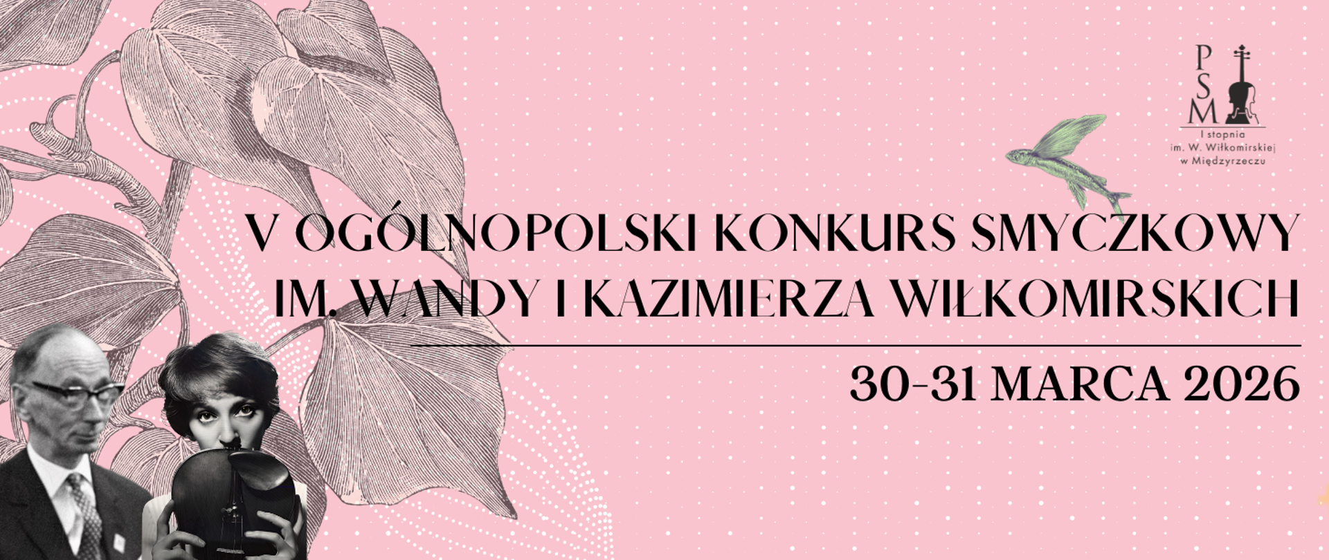 Baner promujący V Ogólnopolski Konkurs Smyczkowy im. Wandy i Kazimierza Wiłkomirskich, który odbędzie się w dniach 30-31 marca 2026 roku. Na różowym tle z białymi kropkami widnieje nazwa konkursu napisana czarną, elegancką czcionką. Po lewej stronie znajdują się czarno-białe zdjęcia portretowe Wandy i Kazimierza Wiłkomirskich. W prawym górnym rogu jest logo Państwowej Szkoły Muzycznej I stopnia im. W. Wiłkomirskiej w Międzyrzeczu, a obok niego wizerunek ryby ze skrzydłami.