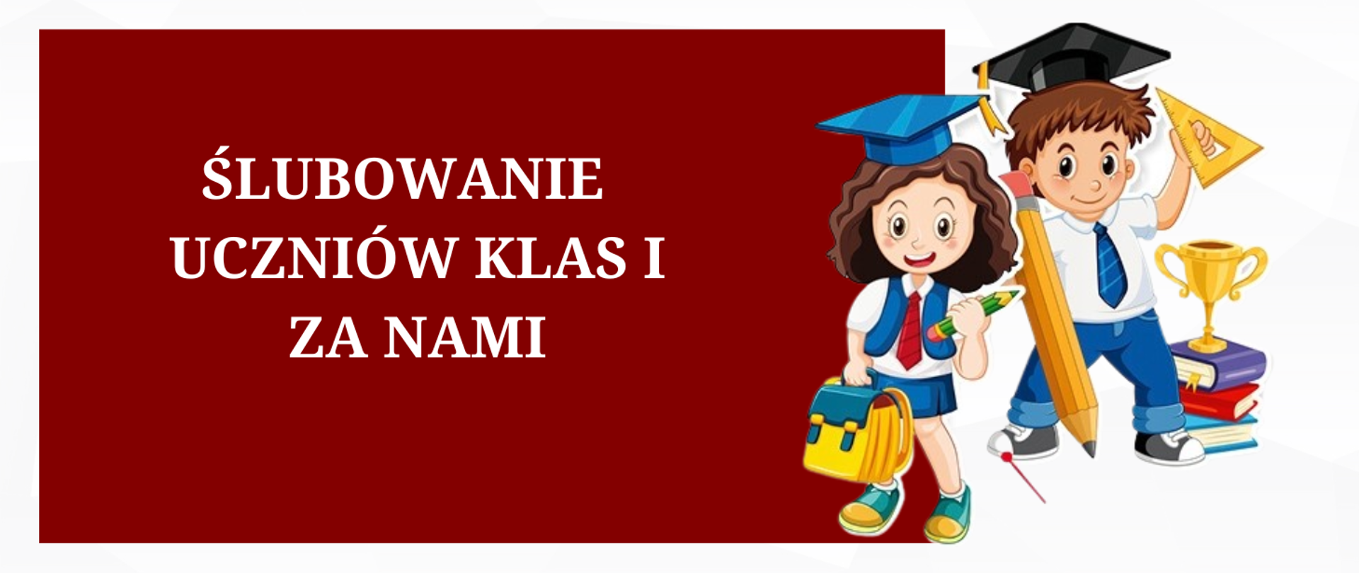 Z lewej strony zdjęcia na bordowym tle biały napis "ślubowanie uczniów klas I za nami". Z prawej strony zdjęcia dziewczynka, która trzyma w ręku żółty plecak, w drugiej ręce zielony ołówek. . dziewczynka na niebieską czapeczkę studencką oraz mundurek z czerwonym krawatem. Obok niej stoi chłopiec, które ma czarną czapkę studencką. W jednej ręce trzyma wielki żółty ołówek, a w drugiej ekierkę. Ubrany jest w białą koszulę z niebieskim krawatem oraz niebieskie spodnie. Obok leżą trzy książki, na których stoi puchar.