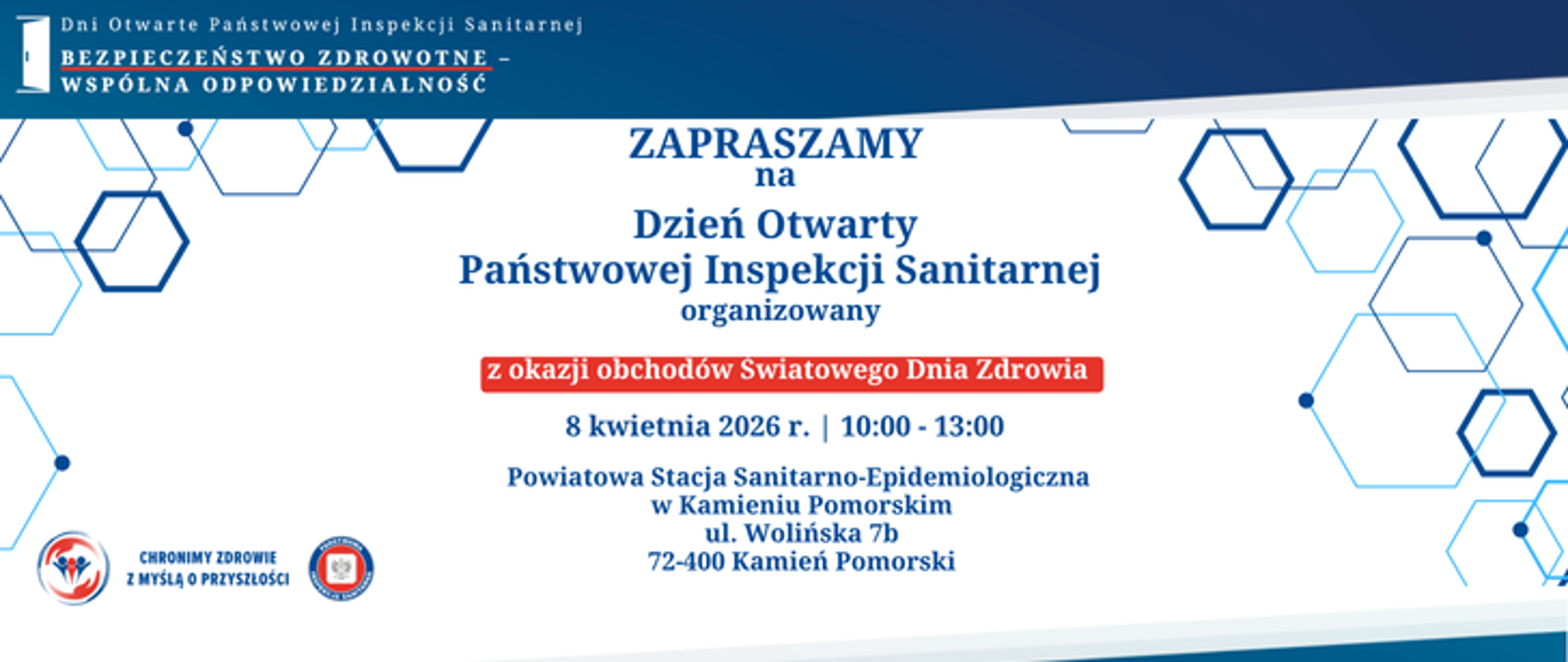 Jasne tło. U góry ciemno niebieski pas. Na nim po lewej biały napis Dni Otwarte Państwowej Inspekcji Sanitarnej. Bezpieczeństwo zdrowotne - wspólna odpowiedzialność. Na środku ciemno niebieskie napis: Zapraszamy na dzień otwarty Inspekcji Sanitarnej organizowany, na czerwonym tle biały napis: z okazji obchodów Światowego Dnia Zdrowia, poniżej ciemno niebieskie napisy: 8 kwietnie 2026 r. 10.00-13.00. Powiatowa stacja sanitarno-epidemiologiczna w Kamieniu Pomorskim, ul. Wolińska 7b, 72-400 Kamień Pomorski. Wokół napisów utrzymane w tonacji niebieskiej elementy graficzne - sześciokąty różnej wielkości. W lewym dolnym rogu logo Państwowej Inspekcji Sanitarnej wraz z hasłem chronimy zdrowie z myślą o przyszłości. 