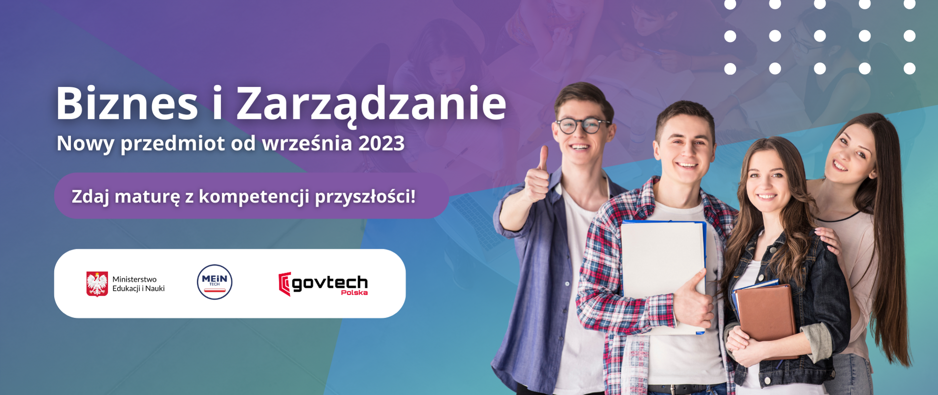 Biznes i zarządzanie - nowy przedmior od września 2023. Zdaj maturę z kompetencji przyszłości! Logotypy: Ministerstwa Edukacji i Nauki, MeinTech oraz Centrum GovTech. Po prawej stronie grupa uczniów.