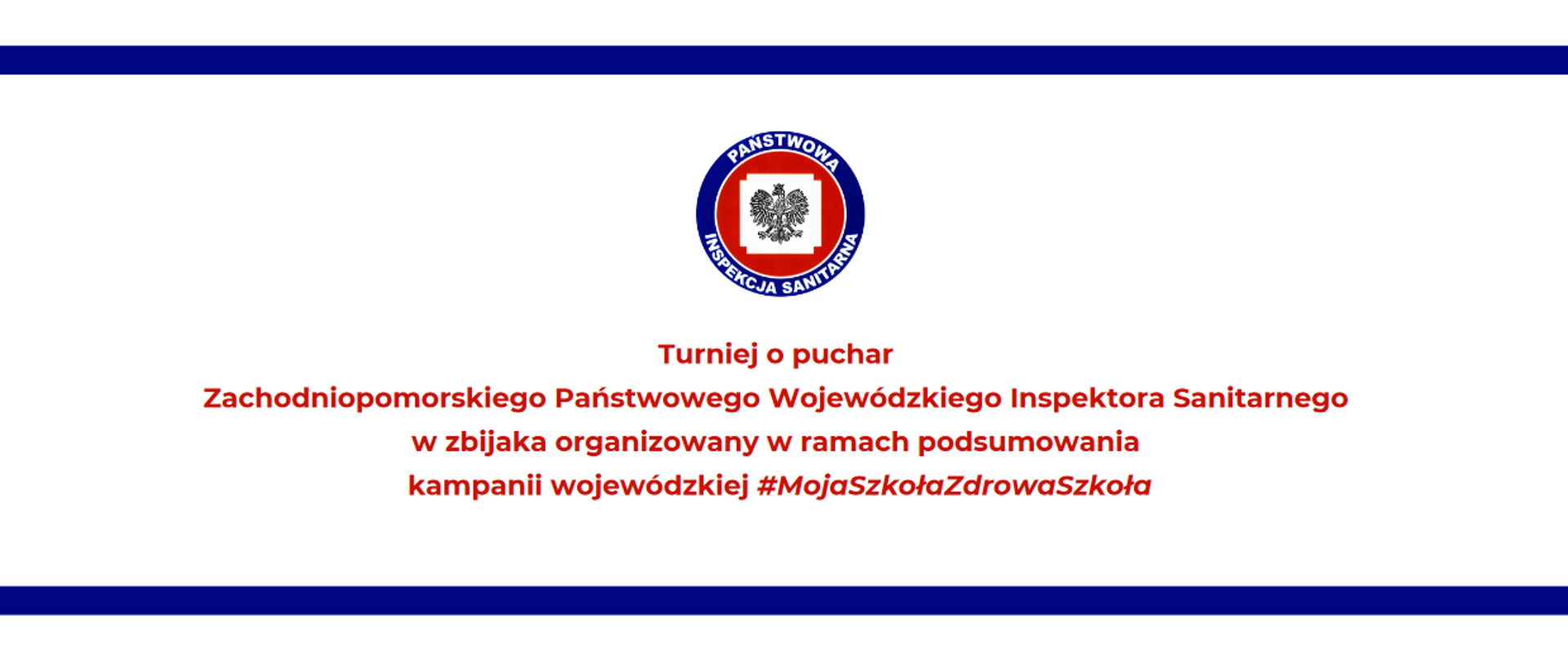 Na grafice znajduje się logo Państwowej Inspekcji Sanitarnej a poniżej napis: Turniej o puchar Zachodniopomorskiego Państwowego Wojewódzkiego Inspektora Sanitarnego w zbijaka organizowany w ramach podsumowania kampanii wojewódzkiej #MojaSzkołaZdrowaSzkoła. Tło jest białe. Na obwodzie widnieje granatowa ramka.