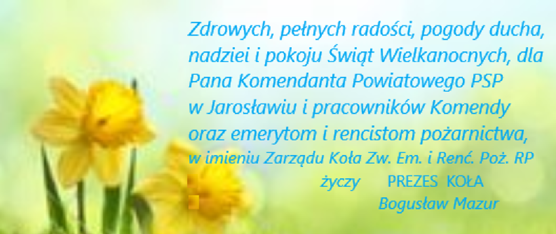 Na obrazie widać życzenia o treści "Zdrowych, pełnych radości, pogody ducha, nadziei i pokoju Świąt Wielkanocnych, dla Pana Komendanta Powiatowego PSP w Jarosławiu i pracowników Komendy oraz emerytom i rencistom pożarnictwa, w imieniu Zarządu Koła Zw. Em i Renć. Poż. RP życzy Prezes Koła Bogusław Mazur". W tle widać kwiatki i pisanki.