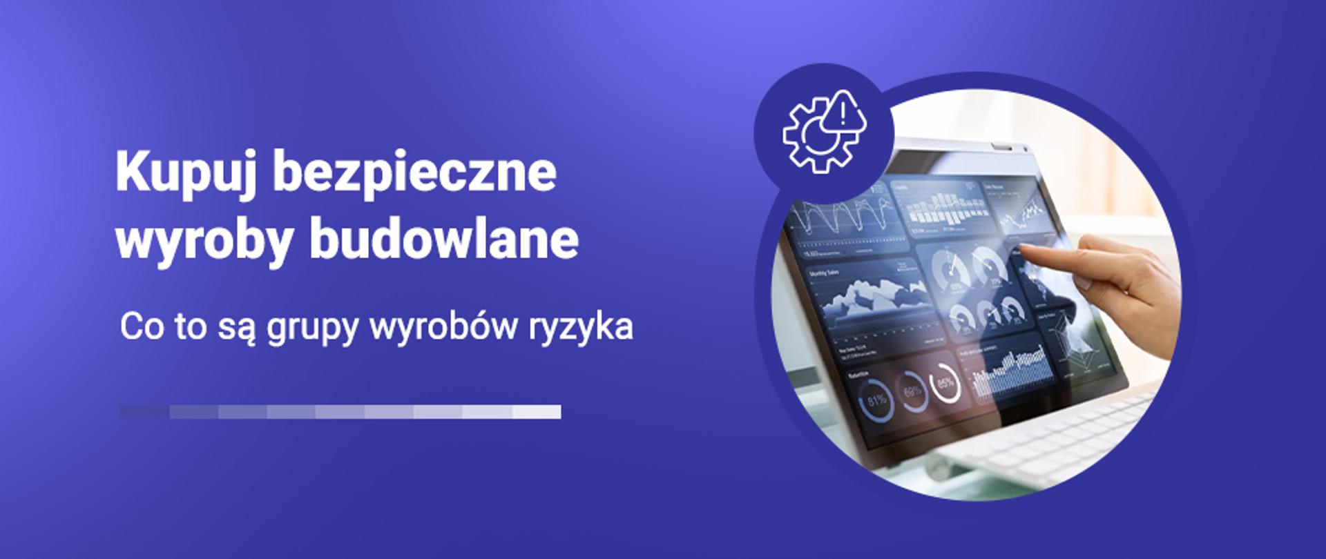 Grafika z napisem Kupuj bezpieczne wyroby budowlane i zdjęciem dłoni wskazującej wykresy na ekranie tabletu. Podtytuł: Co to są grupy wyrobów ryzyka.