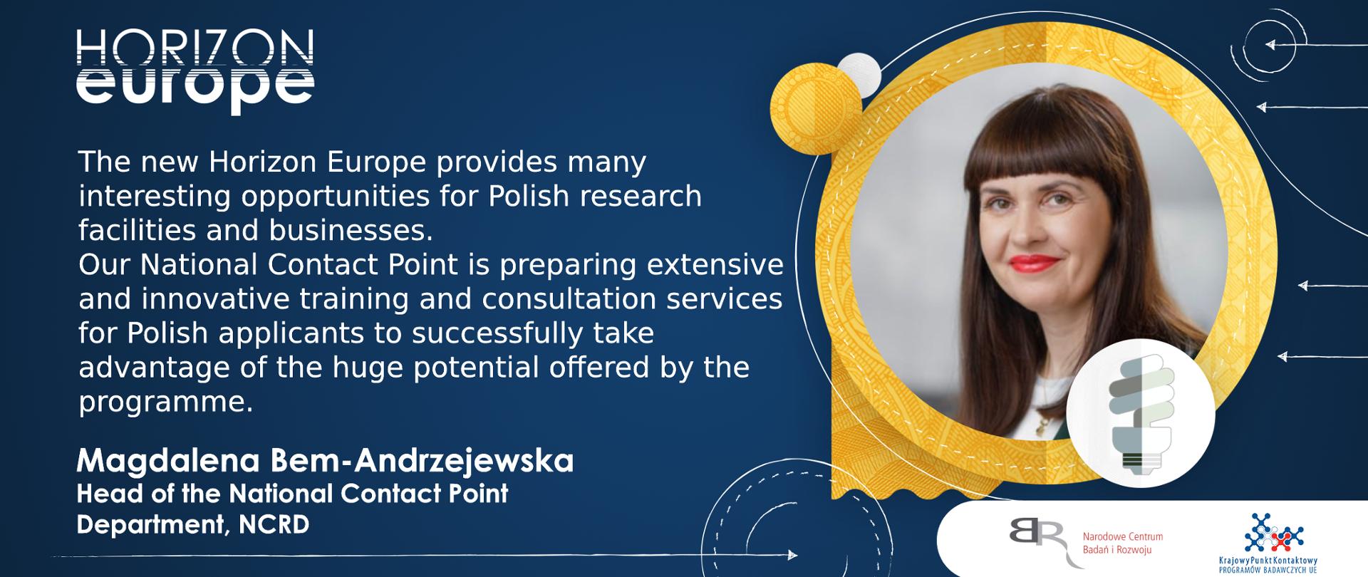 Magdalena_Bem-Andrzejewska end quotation: "The new Horizon Europe provides many interesting opportunities for Polish research facilities and businesses. Our National Contact Point is preparing extensive and innovative training and consultation services for Polish applicants to successfully take advantage of the huge potential offered by the programme"