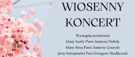 Plakat zapraszający na koncert wiosenny z różowymi kwiatami w tle. Na górze plakatu znajduje się napis "WIOSENNY KONCERT". Poniżej znajduje się informacja o występujących uczniach klas harfy Pani Justyny Hebdy i klas fletu Pani Justyny Czuryło. Przy fortepianie Pan Grzegorz Siedlaczek.