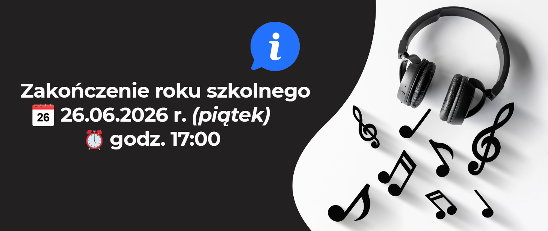 Baner utrzymany jest w kontrastowej kolorystyce czerni, bieli i szarości. Po lewej stronie, na ciemnym tle, znajduje się biały napis: „Zakończenie roku szkolnego”, a poniżej informacje o terminie wydarzenia: „26.06.2026 r. (piątek), godz. 17:00”, uzupełnione ikonami kalendarza i budzika. Nad tekstem umieszczono niebieską ikonę informacyjną. Po prawej stronie, na jasnym tle, widoczne są czarne słuchawki oraz rozrzucone symbole muzyczne, takie jak klucze wiolinowe i nuty, rzucające delikatne cienie. Baner ma nowoczesny, minimalistyczny charakter związany z muzyką i zakończeniem roku szkolnego.