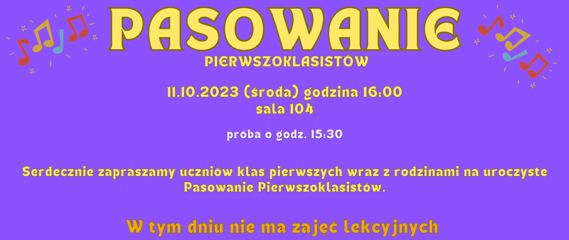 Żółty napis na fioletowym tle: „pasowanie pierwszoklasistów 11.10.2023 (środa) godzina 16:00 sala 104, próba o godz. 15:30. Serdecznie zapraszamy uczniów klas pierwszych wraz z rodzinami na uroczyste Pasowanie Pierwszoklasistów. W tym dniu nie ma zajęć lekcyjnych.W prawym i lewym górnym rogu rysunki nut.