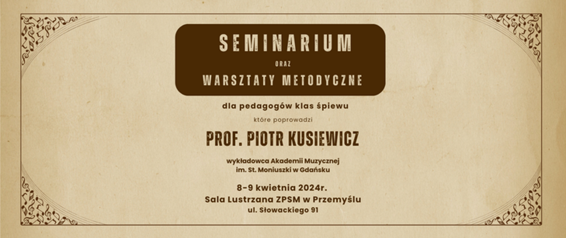 plakat informujący o seminarium dla pedagogów śpiewu, treść plakatu: Seminarium oraz warsztaty metodyczne dla pedagogów klas śpiewu, termin - 8-9 kwietnia 2024r., miejsce - Sala Lustrzana ZPSM w Przemyślu, u. Słowackiego 91, osoba prowadząca - prof. Piotr Kusiewicz, wykładowca Akademii Muzycznej im. St. Moniuszki w Gdańsku. Plakat jest w kolorach brązu i beżu - tło beżowe, treść plakatu jest napisana literami w kolorze brązowym. W narożnikach plakatu grafika w kolorze brązowym , przedstawiająca niewielkie nuty. Grafika ta jest ułożona łukowo, we wszystkich narożnikach plakatu. 