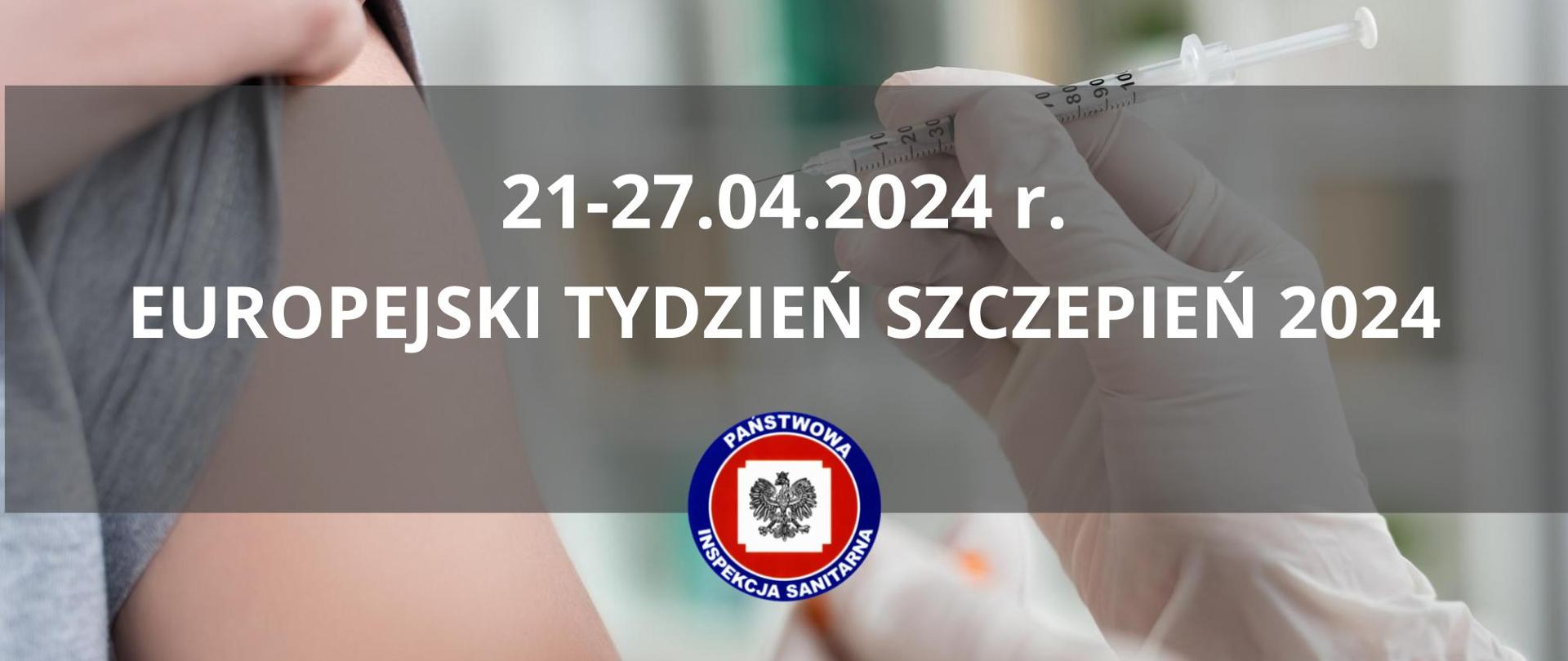 Na grafice jest napis 21-27.04.2024 r. EUROPEJSKI TYDZIEŃ SZCZEPIEŃ 2024. Poniżej znajduje się logo Państwowej Inspekcji Sanitarnej. W tle widać zdjęcie, na którym widać ramię pacjenta oraz dłonie medyka, w których trzyma strzykawkę.