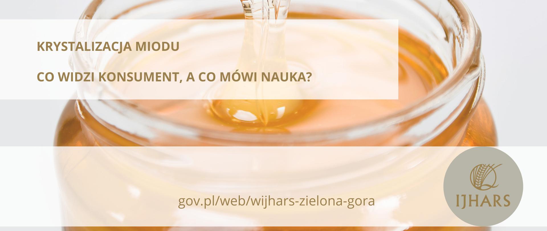 Zdjęcie przedstawia słoik z miodem a nad nim nabierak do miodu, po którym miód spływa do słoika oraz napis KRYSTALIZACJA MIODU CO WIDZI KONSUMENT A CO MÓWI NAUKA, link do strony WIJHARS Zielona Góra oraz logo IJHARS