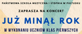 Na kolorowym tle czarne i granatowe napisy. Państwowa Szkoła Muzyczna I stopnia w Pułtusku zaprasza na koncert już minął rok w wykonaniu uczniów klas pierwszych. 