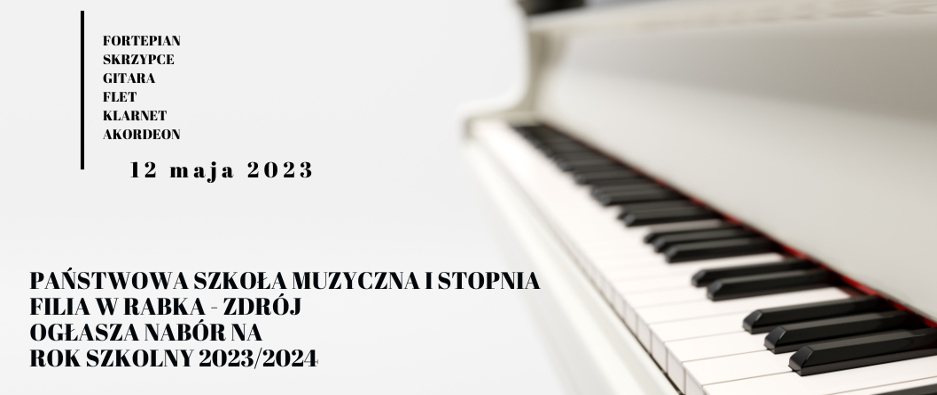 Plakat na białym tle. Po prawej stronie biała klawiatura fortepianu. Po lewej stronie informacja o organizowanym naborze Państwowej Szkoły Muzycznej I stopnia w Rabce-Zdroju na rok szkolny 2023/2024 na następujące instrumenty: fortepian, skrzypce, gitara, flet, klarnet oraz akordeon. Przesłuchanie będzie miało miejsce w dniu 12 maja 2023 r. 