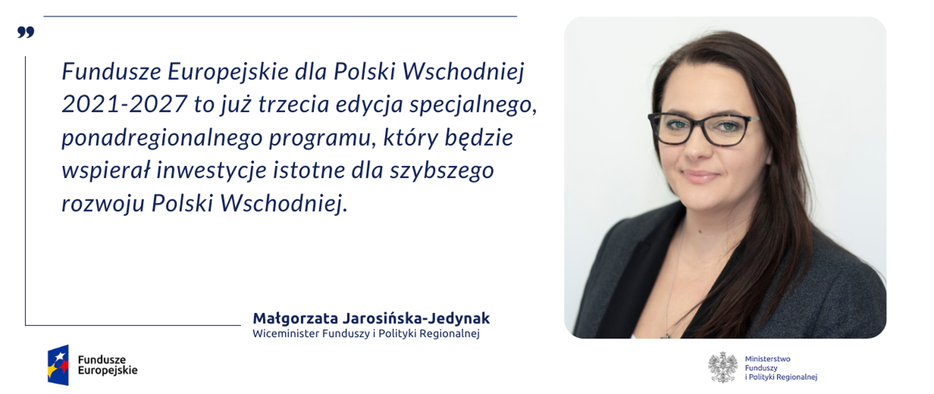 Na grafice po prawej zdjęcie portretowe wiceminister Małgorzaty Jarosińskiej-Jedynak. Po lewej jej cytat: "Fundusze Europejskie dla Polski Wschodniej 2021-2027 to już trzecia edycja specjalnego, ponadregionalnego programu, który będzie wspierał inwestycje istotne dla szybszego rozwoju Polski Wschodniej".