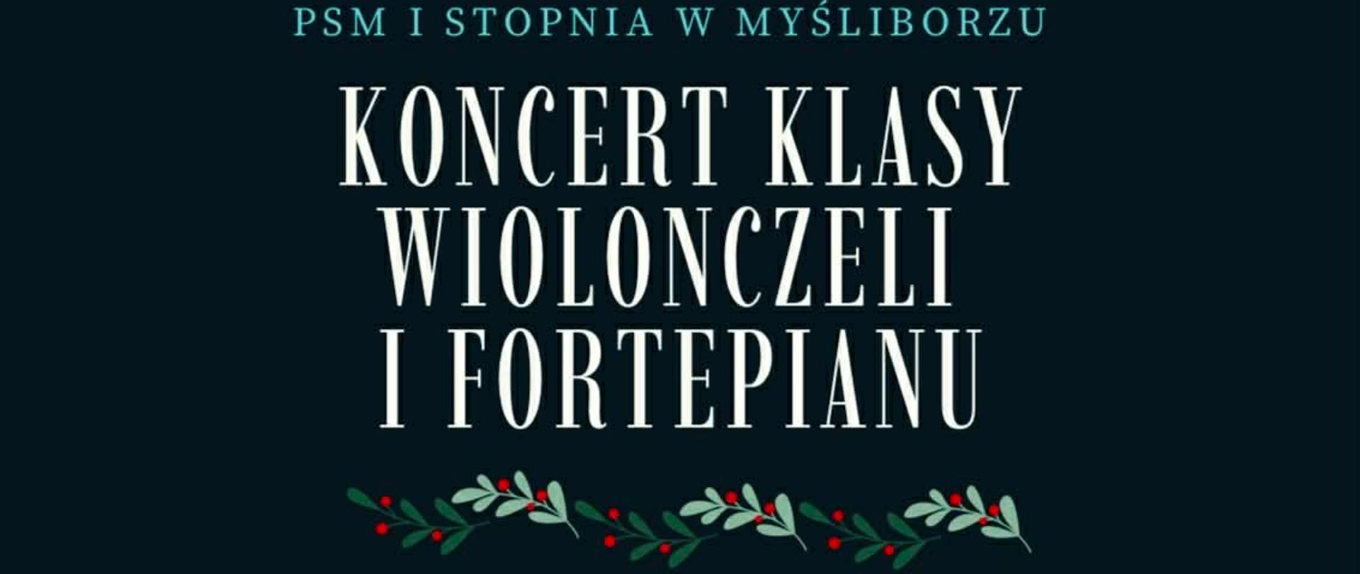 Plakat koncertu na ciemnym, granatowo-zielonym tle z zimową, świąteczną stylistyką. U góry widoczna jest ilustracja skrzypiec, po bokach gałązki iglaste z czerwonymi jagodami. Na środku duży biały napis: „Koncert klasy wiolonczeli i fortepianu”, a nad nim mniejszy: „PSM I stopnia w Myśliborzu”. Niżej podane są szczegóły wydarzenia: „21 stycznia 2026, godzina 16.00, Aula PSM”. Na dole plakatu znajduje się klawiatura fortepianu oraz logo PSM I stopnia w Myśliborzu w prawym dolnym rogu. Całość utrzymana w eleganckim, zimowym klimacie.