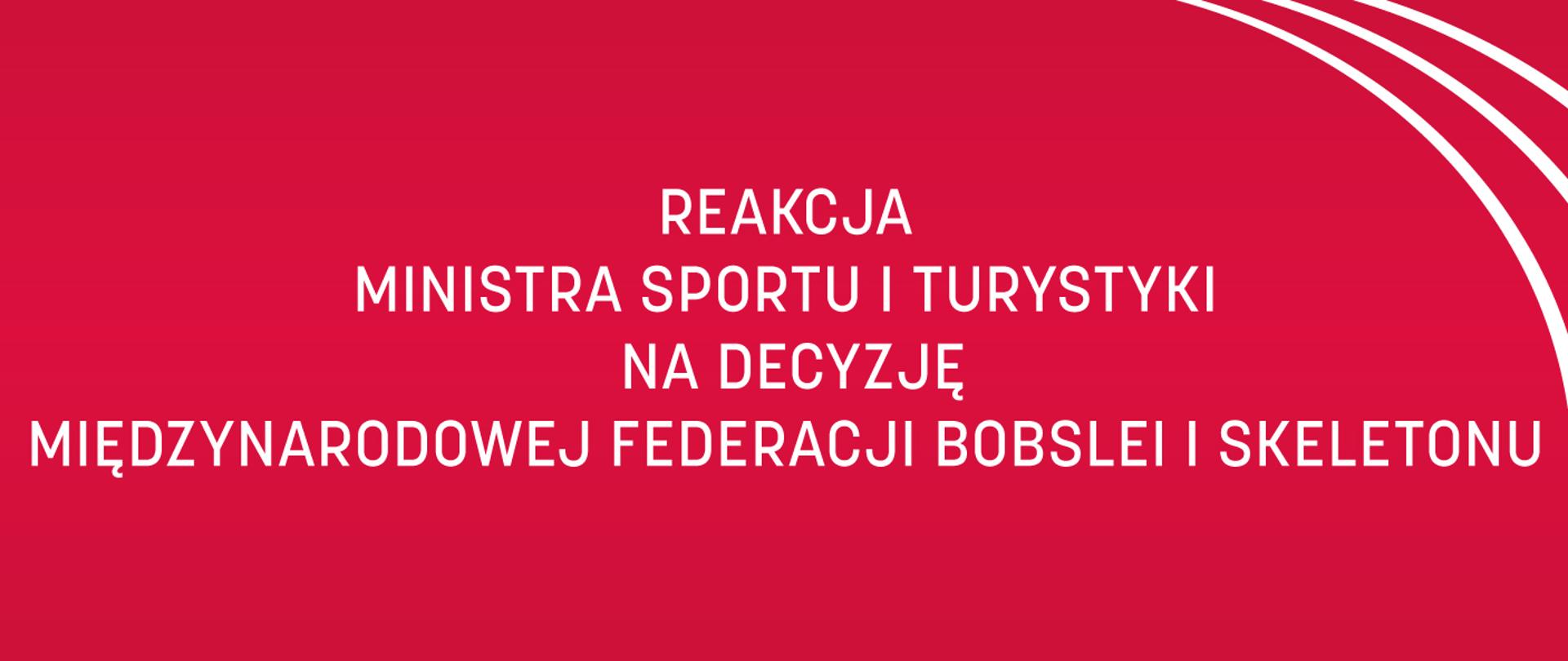 Grafika przedstawia biały napis na czerwonym tle: Reakcja Ministra Sportu i Turystyki na decyzję Międzynarodowej Federacji Bobslei i Skeletonu. W prawym górnym rogu grafiki znajdują się trzy równoległe łuki. 