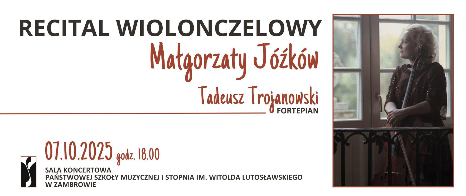 Plakat promujący recital wiolonczelowy Małgorzaty Józków z towarzyszeniem fortepianu Tadeusza Trojanowskiego. Z lewej strony umieszczono tekst: „Recital wiolonczelowy Małgorzaty Józków, Tadeusz Trojanowski – fortepian”. Poniżej informacja o dacie i miejscu koncertu: „07.10.2025, godz. 18.00, Sala Koncertowa Państwowej Szkoły Muzycznej I st. im. Witolda Lutosławskiego w Zambrowie”. Na dole znajduje się logo szkoły. Z prawej strony widnieje zdjęcie Małgorzaty Józków siedzącej z wiolonczelą przy dużym oknie. Ubrana jest w ciemną, elegancką suknię i patrzy w bok.