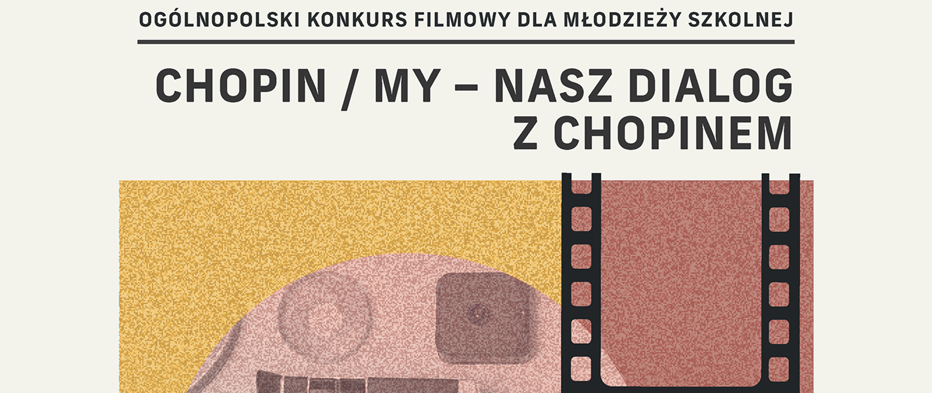 
Baner promujący „Ogólnopolski Konkurs Filmowy dla Młodzieży Szkolnej” pod tytułem „CHOPIN / MY – NASZ DIALOG Z CHOPINEM”. Grafika w dolnej części jest w stylu vintage i przedstawia fragment starego aparatu fotograficznego lub kamery filmowej oraz taśmy filmowej na tle w kolorach żółto-brązowych.
