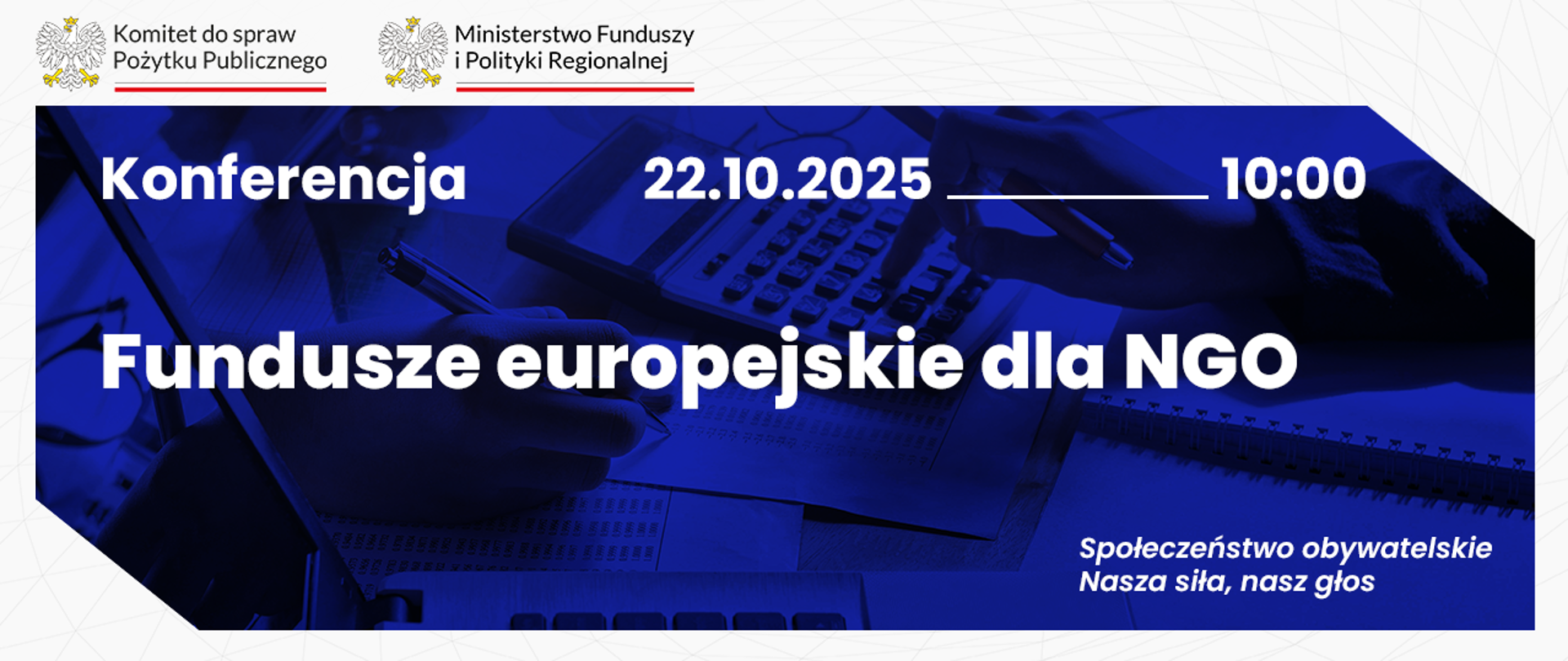 Grafika informacyjna. W tle zdjęcie symboliczne: zbliżenie na blat stołu, na stole papierowe dokumenty, laptop, kalkulator, okulary. Widoczne są dłonie – jedna wskazuje długopisem liczby widoczne na jednym z dokumentów, druga naciska klawisz kalkulatora. Na grafice teksty: Konferencja. 22 października 2025. 10:00. Fundusze europejskie dla NGO. Społeczeństwo obywatelskie. Nasza siła, nasz głos. W lewym górnym rogu logo Komitetu do spraw Pożytku Publicznego oraz logo Ministerstwa Funduszy i Polityki Regionalnej.
