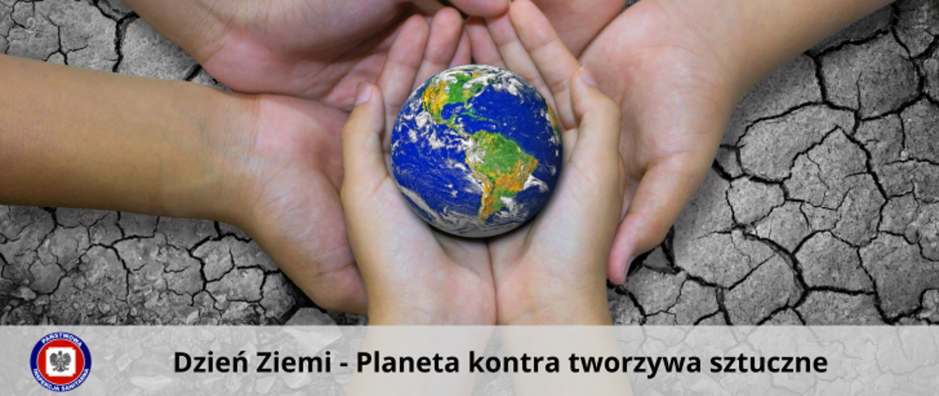 Na tle spękanej ziemi trzy pary dłoni trzymają małą kulę ziemską. Poniżej na jasnym pasku ciemny napis "Dzień ziemi - planeta kontra tworzywa sztuczne". Z jego lewej logo Państwowej Inspekcji Sanitarnej.
