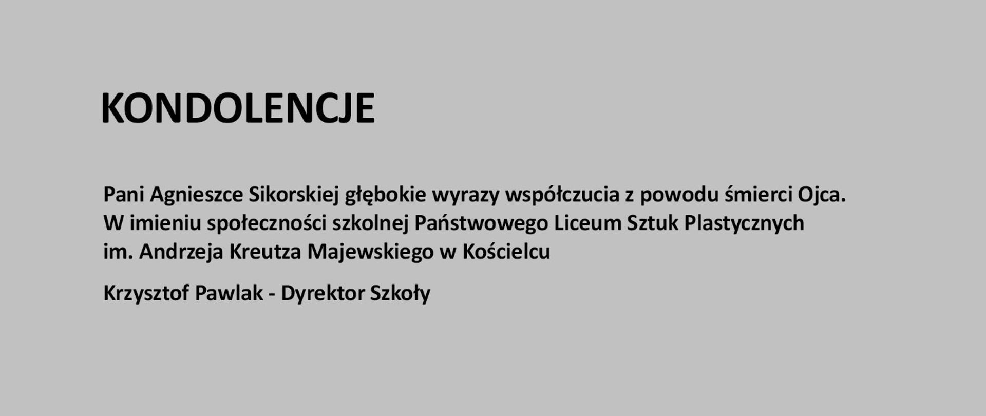 Szara plansza z napisem: Pani Agnieszce Sikorskiej głębokie wyrazy współczucia z powodu śmierci Ojca.
W imieniu społeczności szkolnej Państwowego Liceum Sztuk Plastycznych im. Andrzeja Kreutza Majewskiego w Kościelcu Krzysztof Pawlak - Dyrektor Szkoły