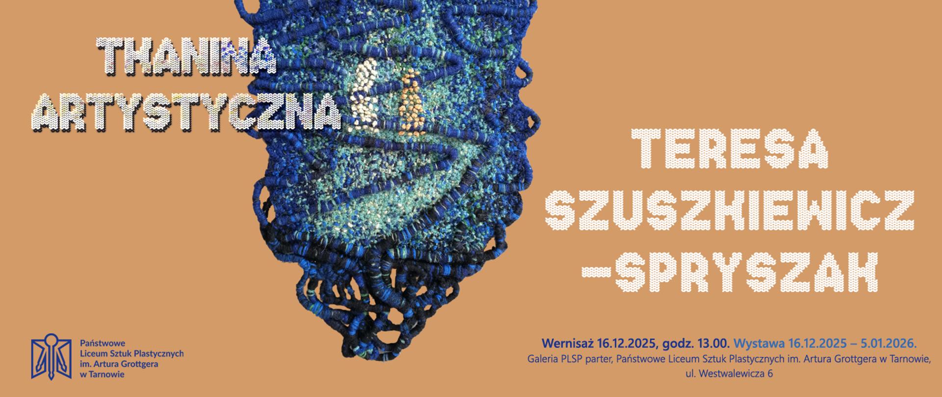 Graficzny baner wystawy Tkanina Artystyczna. W centrum znajduje się niebiesko-zielona tkanina artystyczna o organicznym kształcie. Po lewej stronie widoczny jest tytuł wystawy, a po prawej imię i nazwisko autorki: Teresa Szuszkiewicz-Spryszak. U dołu umieszczono informacje o wernisażu 16.12.2025 o godz. 13.00 oraz o miejscu wystawy – Galerii Państwowego Liceum Sztuk Plastycznych im. Artura Grottgera w Tarnowie.