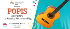 Baner ogłaszający popis klasy gitary pana Marcina Kaczorowskiego. Po lewej na białym tle u góry logo szkoły i napis popis, u dołu data: 10 kwietnia 2025 r. godzina 16:30 aula psm, po prawej na błękitnym tle grafika przedstawiająca gitarę.