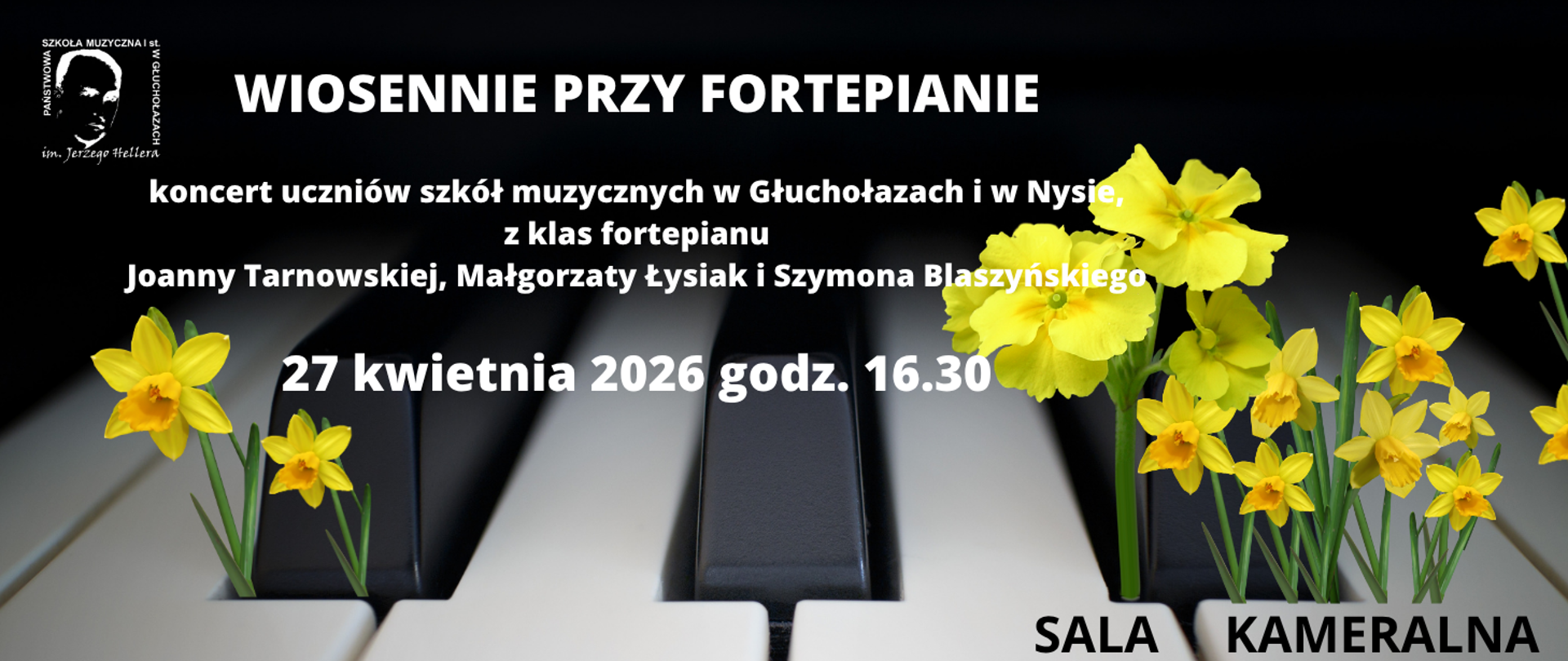 Plakat czarne tło zdjęcie klawiatury fortepianu w przybliżeniu trzy czarne klawisze na tle białych ze szczelin pomiędzy wyrastają intensywnie żółte z zielonymi łodygami żonkile w lewym górnym rogu logo szkoły według ustalonego znaku w prawym dolnym napis sala kameralna teksty wiosennie przy fortepianie koncert uczniów szkół muzycznych w Głuchołazach i w Nysie w klas fortepianu Joanny Tarnowskiej Małgorzaty Łysiak i Szymona blaszyńskiego 27 kwietnia 2026 godzina 16:30
