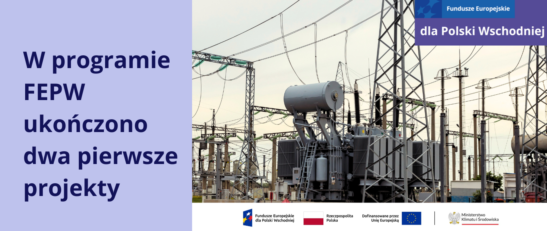 Po prawej stronie planszy znajduje się zdjęcie, które przedstawia urządzenia na nowoczesnej stacji elektroenergetycznej. Jest lato, niebo jest nieco zachmurzone.
Na jasnofioletowej planszy po lewej jest napis:
W programie FEPW ukończono 2 pierwsze projekty.
Pod zdjęciem na białym pasku znajduje się ciąg logotypów: FEPW, barw RP i UE oraz logo MKiŚ. W prawym górnym rogu jest motyw przewodni marki Fundusze Europejskie dla Polski Wschodniej.